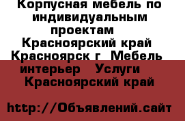 Корпусная мебель по индивидуальным проектам. - Красноярский край, Красноярск г. Мебель, интерьер » Услуги   . Красноярский край